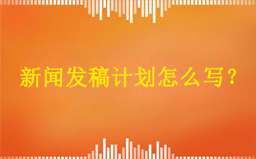 新聞發(fā)稿計(jì)劃怎么寫？