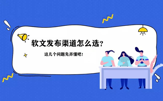 選軟文發(fā)布渠道，這幾個(gè)問題先要搞清楚！