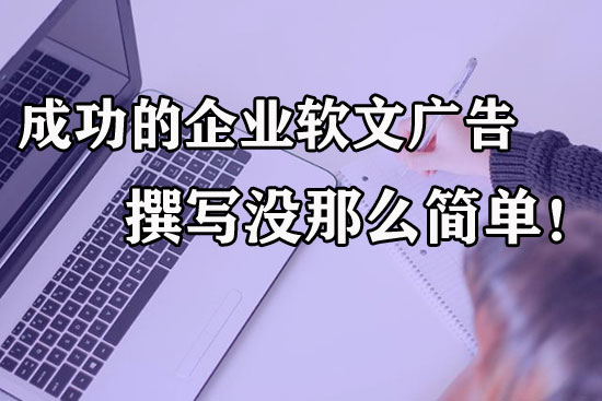成功的企業(yè)軟文廣告到底怎么寫？