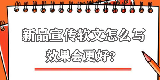 新品宣傳軟文怎么寫效果更佳？