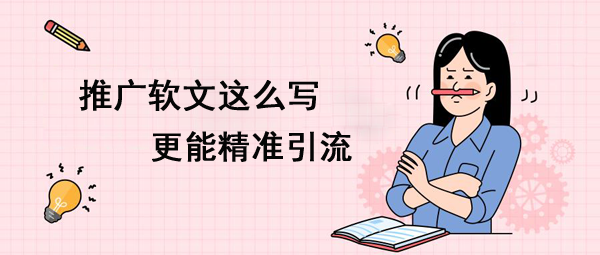 推廣軟文這么寫更能精準引流！