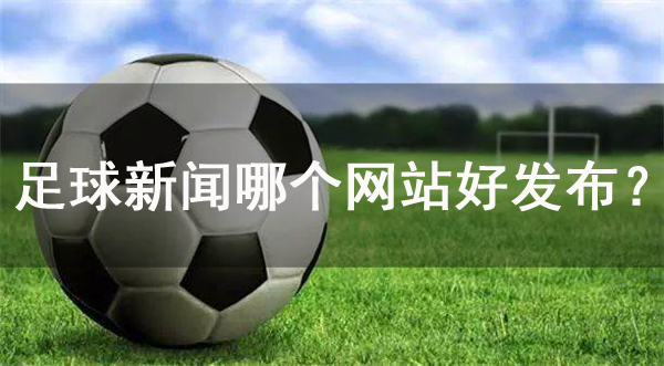 足球新聞哪個網站好發布？