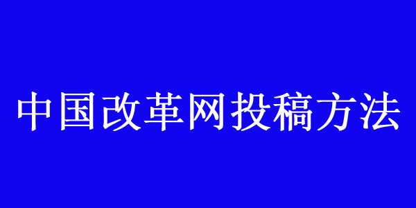 中國改革網投稿方法及聯系方式介紹 中國改革網投稿方法及聯系方式介紹
