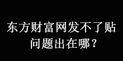 東方財富網發不了帖子，原因可能是以下這幾點！