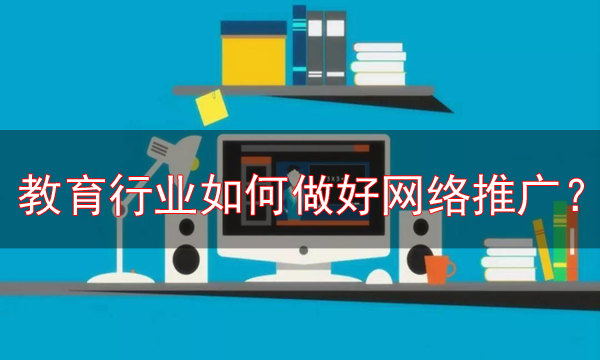 教育行業(yè)網(wǎng)絡(luò)推廣的最新方法，必看！