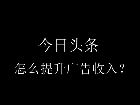 【攻略】今日頭條怎么提升廣告收入？