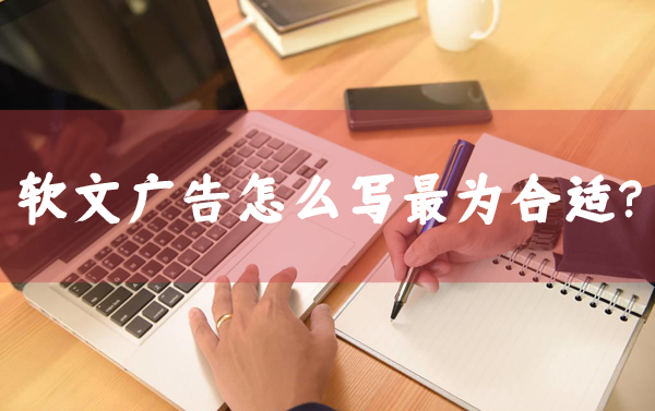 軟文廣告怎么寫最合適？