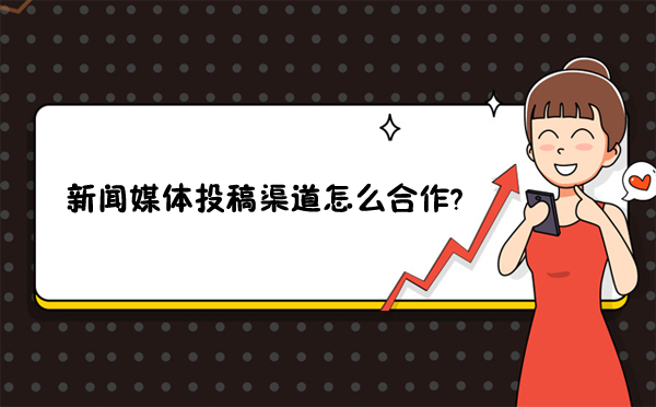 新聞媒體投稿渠道怎么合作？掌握這三個技巧不吃虧