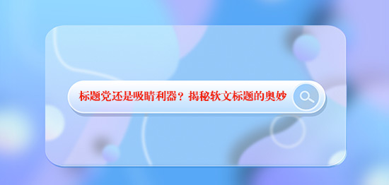 標(biāo)題黨還是吸睛利器？揭秘軟文標(biāo)題的奧妙