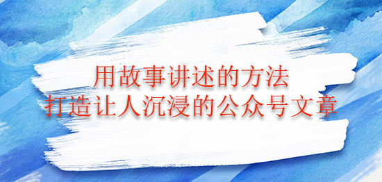 用故事講述的方法打造讓人沉浸的公眾號文章