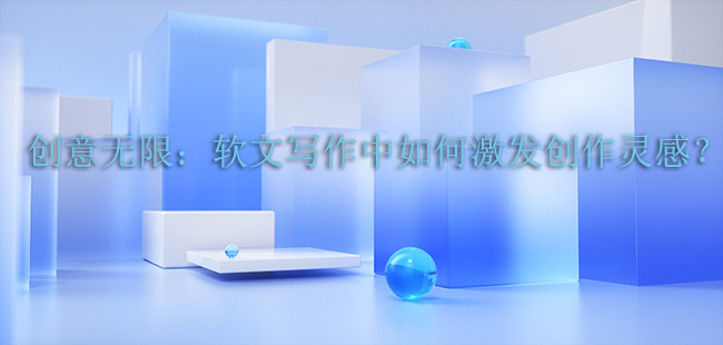 創意無限：軟文寫作中如何激發創作靈感？
